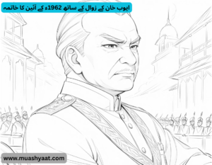ایوب خان کے زوال کے ساتھ 1962ء کے آئین کا خاتمہ